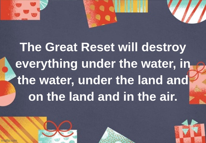 The Great Reset will destroy everything under the water, in the water, under the land and on the land and in the air. | image tagged in great,reset,global,con,human,extinction | made w/ Imgflip meme maker