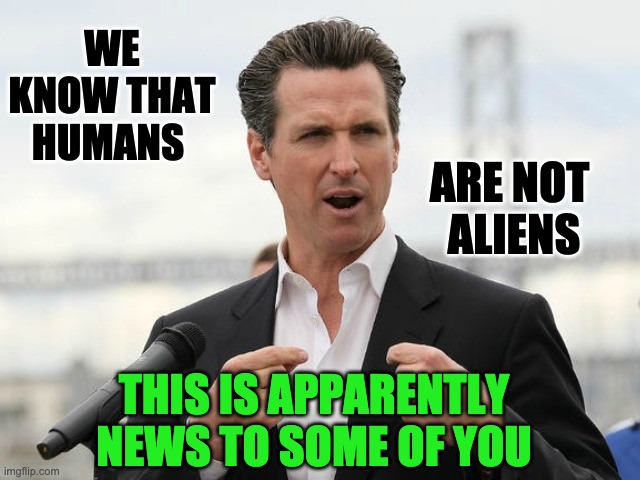 gavin newsome | ARE NOT 
ALIENS; WE KNOW THAT HUMANS; THIS IS APPARENTLY NEWS TO SOME OF YOU | image tagged in gavin newsome,immigrants | made w/ Imgflip meme maker