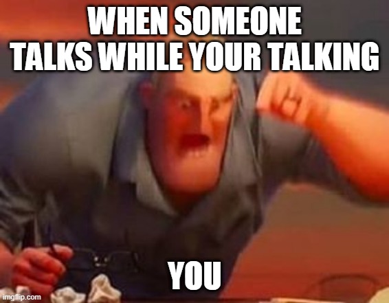 Mr incredible mad | WHEN SOMEONE TALKS WHILE YOUR TALKING; YOU | image tagged in mr incredible mad | made w/ Imgflip meme maker