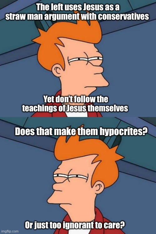 Pearls before swines | The left uses Jesus as a straw man argument with conservatives; Yet don’t follow the teachings of Jesus themselves; Does that make them hypocrites? Or just too ignorant to care? | image tagged in memes,futurama fry,politics lol | made w/ Imgflip meme maker