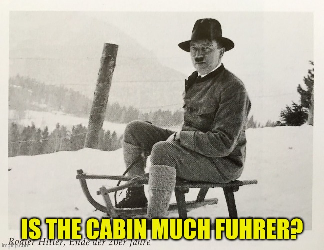 Much Fuhrer | IS THE CABIN MUCH FUHRER? | image tagged in hitler,nazi,nazi sled,nazis on ice,high socks hitler | made w/ Imgflip meme maker