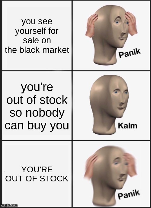 Panik Kalm Panik | you see yourself for sale on the black market; you're out of stock so nobody can buy you; YOU'RE OUT OF STOCK | image tagged in memes,panik kalm panik | made w/ Imgflip meme maker