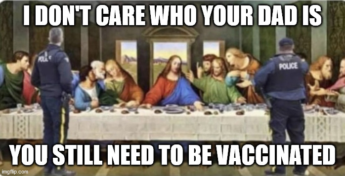 Last Supper Covid Police | I DON'T CARE WHO YOUR DAD IS; YOU STILL NEED TO BE VACCINATED | image tagged in last supper covid police raid,jesus,covid-19 | made w/ Imgflip meme maker