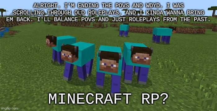 *happ* | ALRIGHT. I'M ENDING THE POVS AND WDYD. I WAS SCROLLING THROUGH OLD ROLEPLAYS, AND I KINDA WANNA BRING EM BACK. I'LL BALANCE POVS AND JUST ROLEPLAYS FROM THE PAST. MINECRAFT RP? | image tagged in minecraft,roleplaying | made w/ Imgflip meme maker