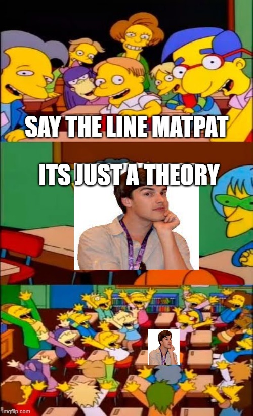 say the line bart! simpsons | SAY THE LINE MATPAT; ITS JUST A THEORY | image tagged in say the line bart simpsons | made w/ Imgflip meme maker