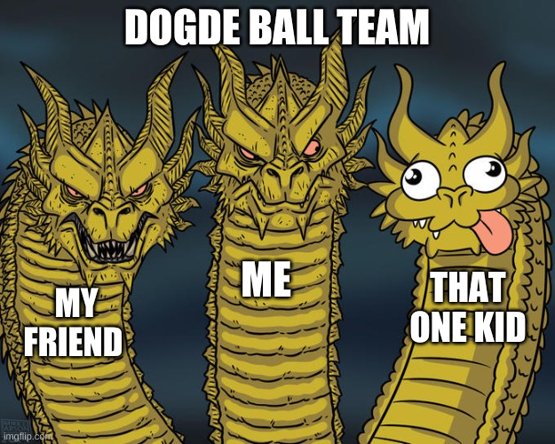 Three-headed Dragon | DOGDE BALL TEAM; ME; THAT ONE KID; MY FRIEND | image tagged in three-headed dragon | made w/ Imgflip meme maker