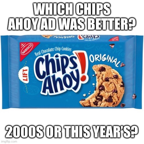 chips ahoy | WHICH CHIPS AHOY AD WAS BETTER? 2000S OR THIS YEAR’S? | image tagged in chips ahoy | made w/ Imgflip meme maker