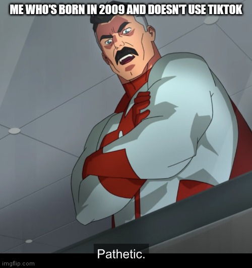 Omniman Pathetic | ME WHO'S BORN IN 2009 AND DOESN'T USE TIKTOK | image tagged in omniman pathetic | made w/ Imgflip meme maker