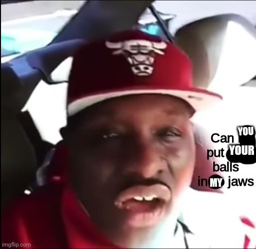 Can I put my balls in yo jaws | YOU; YOUR; MY | image tagged in can i put my balls in yo jaws | made w/ Imgflip meme maker