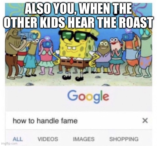 How to handle fame | ALSO YOU, WHEN THE OTHER KIDS HEAR THE ROAST | image tagged in how to handle fame | made w/ Imgflip meme maker