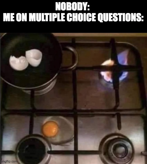 How does this happen? | NOBODY: 
ME ON MULTIPLE CHOICE QUESTIONS: | image tagged in lol,funny,funny memes,memes,relatable,relatable memes | made w/ Imgflip meme maker