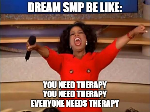 Oprah You Get A | DREAM SMP BE LIKE:; YOU NEED THERAPY
YOU NEED THERAPY
EVERYONE NEEDS THERAPY | image tagged in memes,oprah you get a | made w/ Imgflip meme maker