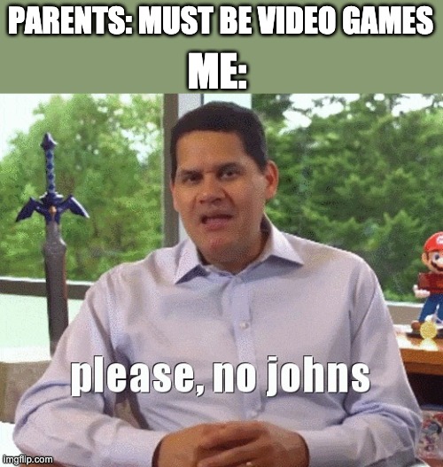 admit it. It's your fault. | ME:; PARENTS: MUST BE VIDEO GAMES | image tagged in please no johns,parents | made w/ Imgflip meme maker