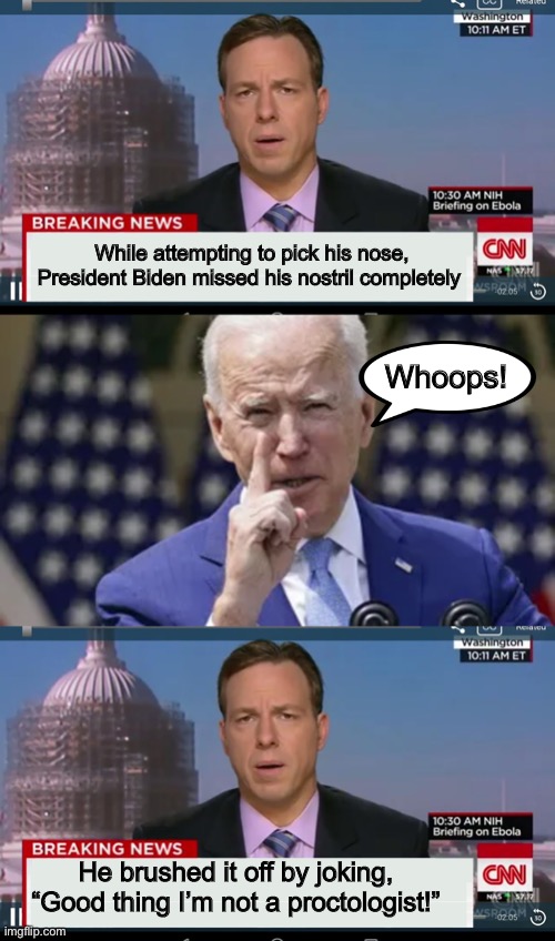 Joe nose best :-) |  While attempting to pick his nose, President Biden missed his nostril completely; Whoops! He brushed it off by joking, “Good thing I’m not a proctologist!” | image tagged in cnn breaking news template,joe biden | made w/ Imgflip meme maker