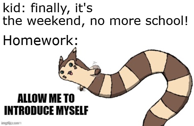 There's always work to be done | kid: finally, it's the weekend, no more school! Homework: | image tagged in furret allow me to introduce myself,memes,homework,pain,suffering,school | made w/ Imgflip meme maker