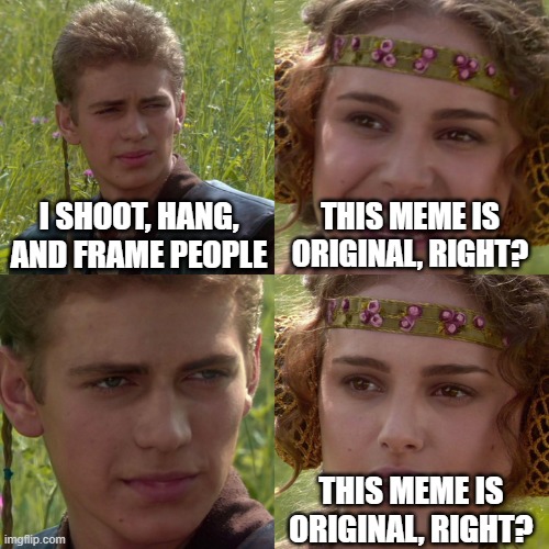 It is not original, sorry. | I SHOOT, HANG, AND FRAME PEOPLE; THIS MEME IS ORIGINAL, RIGHT? THIS MEME IS ORIGINAL, RIGHT? | image tagged in anakin padme 4 panel | made w/ Imgflip meme maker