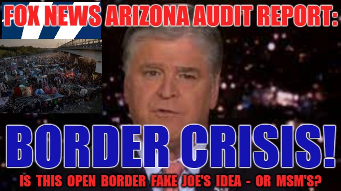 Arizona Audit Media Coverage | FOX NEWS ARIZONA AUDIT REPORT:; BORDER CRISIS! IS  THIS  OPEN  BORDER  FAKE  JOE'S  IDEA  -  OR  MSM'S? | image tagged in arizona,election,media,fox,audit | made w/ Imgflip meme maker
