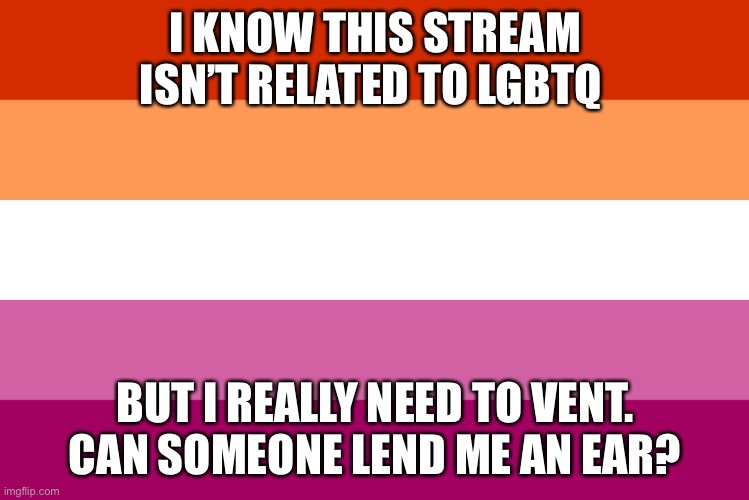 *panik* | I KNOW THIS STREAM ISN’T RELATED TO LGBTQ; BUT I REALLY NEED TO VENT. CAN SOMEONE LEND ME AN EAR? | image tagged in lesbian flag | made w/ Imgflip meme maker