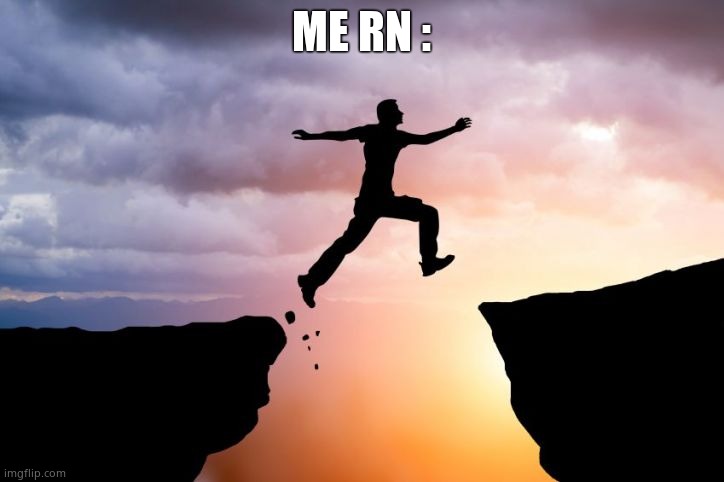 Leap of faith  | ME RN : | image tagged in leap of faith | made w/ Imgflip meme maker