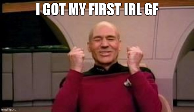 Happy Picard | I GOT MY FIRST IRL GF | image tagged in happy picard | made w/ Imgflip meme maker