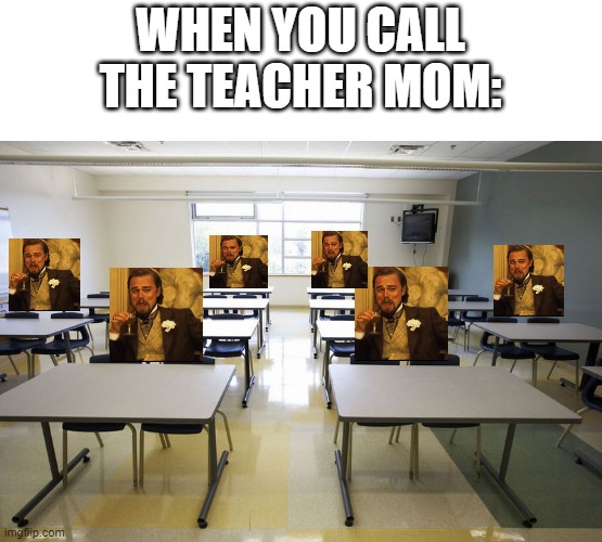 when u call the teacher mom | WHEN YOU CALL THE TEACHER MOM: | image tagged in empty classroom,school | made w/ Imgflip meme maker