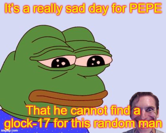 sadge | It's a really sad day for PEPE; That he cannot find a glock-17 for this random man | image tagged in pepe the frog | made w/ Imgflip meme maker