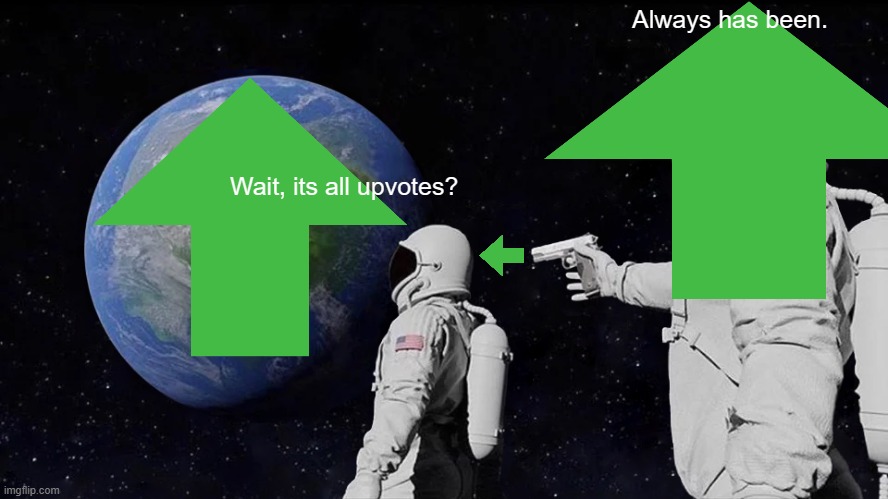 Give me my upvotes now >:( |  Always has been. Wait, its all upvotes? | image tagged in upvote begging | made w/ Imgflip meme maker