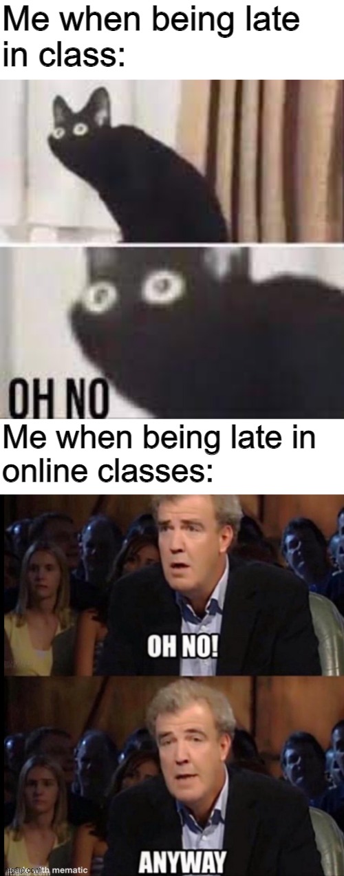 Me when being late
in class:; Me when being late in
online classes: | image tagged in oh no anyway,oh no black cat | made w/ Imgflip meme maker