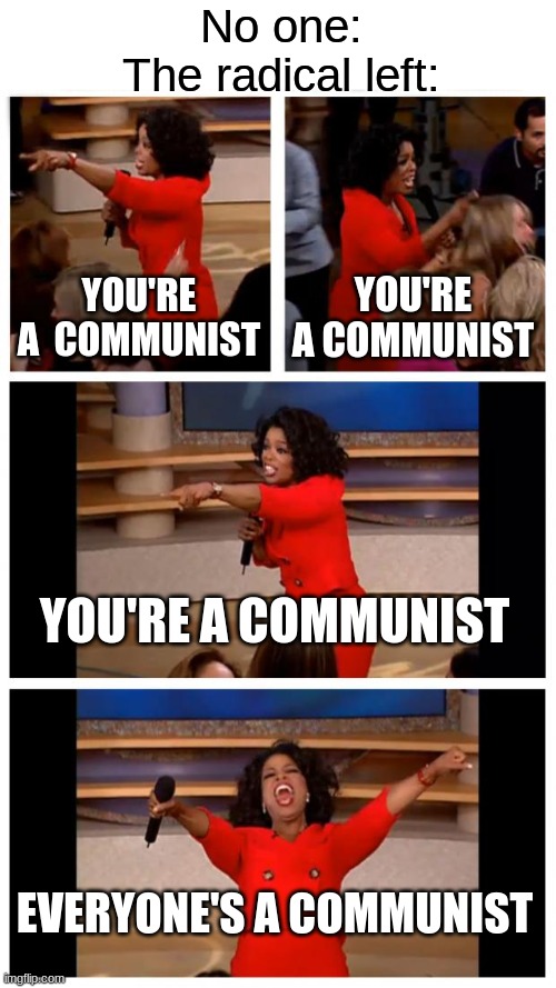 Democrats want to destroy our nation while we want to protect our nation | No one:
The radical left:; YOU'RE A  COMMUNIST; YOU'RE A COMMUNIST; YOU'RE A COMMUNIST; EVERYONE'S A COMMUNIST | image tagged in memes,oprah you get a car everybody gets a car,conservatives,political meme,communism,democracy | made w/ Imgflip meme maker