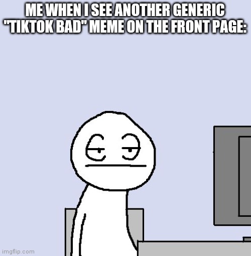 I honestly think they're getting old |  ME WHEN I SEE ANOTHER GENERIC "TIKTOK BAD" MEME ON THE FRONT PAGE: | image tagged in bored of this crap,tiktok,getting old | made w/ Imgflip meme maker