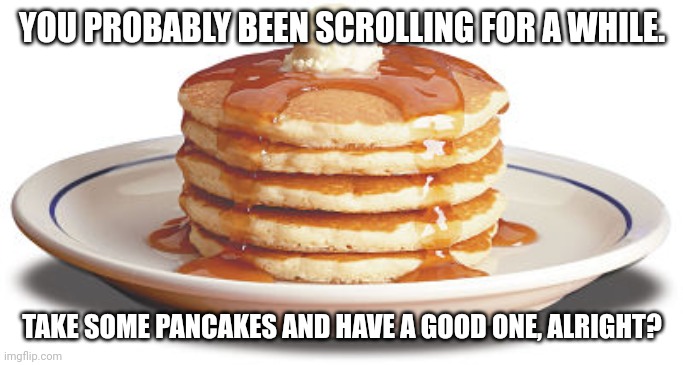 Stack of Pancakes | YOU PROBABLY BEEN SCROLLING FOR A WHILE. TAKE SOME PANCAKES AND HAVE A GOOD ONE, ALRIGHT? | image tagged in stack of pancakes | made w/ Imgflip meme maker