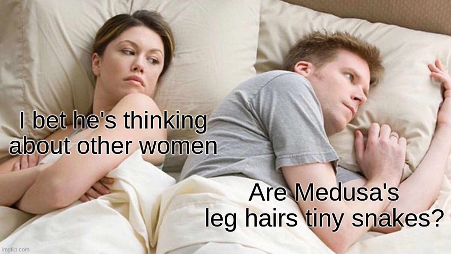 I Bet He's Thinking About Other Women | I bet he's thinking about other women; Are Medusa's leg hairs tiny snakes? | image tagged in memes,i bet he's thinking about other women | made w/ Imgflip meme maker
