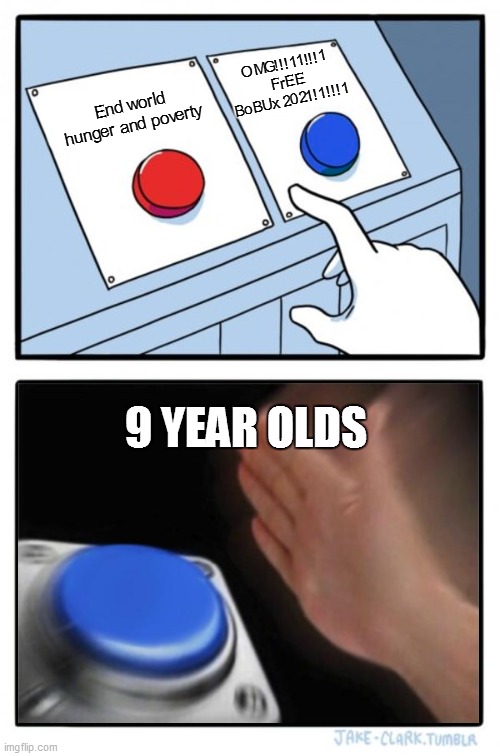Two buttons one blue button Redux | OMG!!!11!!!1 FrEE BoBUx 2021!1!!!1; End world hunger and poverty; 9 YEAR OLDS | image tagged in two buttons one blue button redux | made w/ Imgflip meme maker