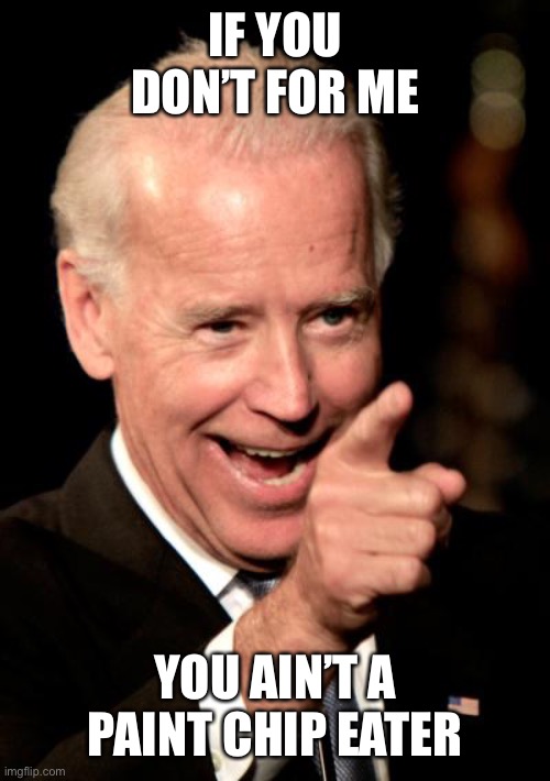 Smilin Biden Meme | IF YOU DON’T FOR ME YOU AIN’T A PAINT CHIP EATER | image tagged in memes,smilin biden | made w/ Imgflip meme maker