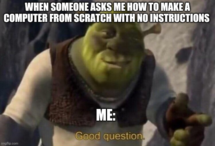 Yes someone has asked me that before because I am good at tech | WHEN SOMEONE ASKS ME HOW TO MAKE A COMPUTER FROM SCRATCH WITH NO INSTRUCTIONS; ME: | image tagged in shrek good question | made w/ Imgflip meme maker