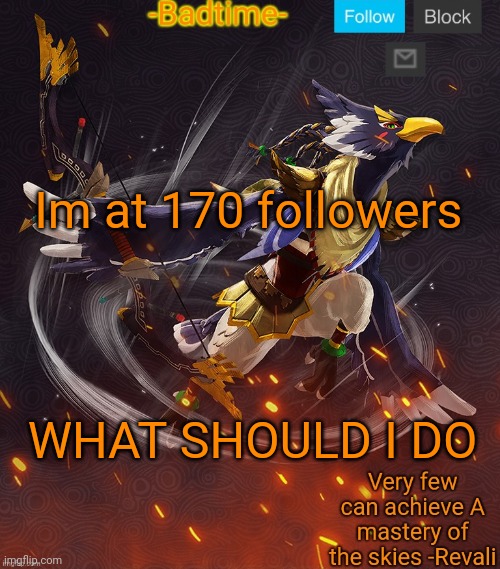 Ravioli ravioli revali's gale is now readioli | Im at 170 followers; WHAT SHOULD I DO | image tagged in ravioli ravioli revali's gale is now readioli | made w/ Imgflip meme maker