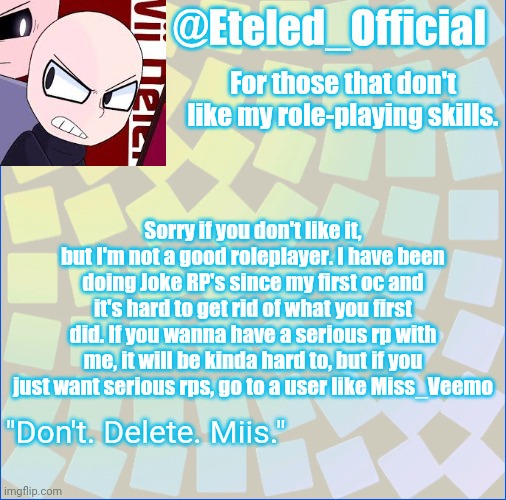 This is kinda of an announcement, but I felt like I needed to say this. | For those that don't like my role-playing skills. Sorry if you don't like it, but I'm not a good roleplayer. I have been doing Joke RP's since my first oc and it's hard to get rid of what you first did. If you wanna have a serious rp with me, it will be kinda hard to, but if you just want serious rps, go to a user like Miss_Veemo | image tagged in eteleds announcment tenplate with an axe | made w/ Imgflip meme maker