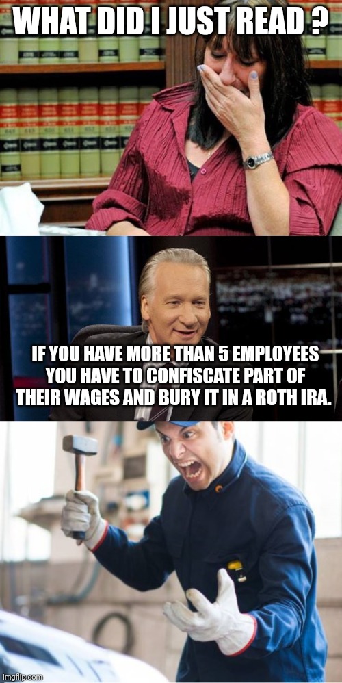 how to shut down the government 101 | WHAT DID I JUST READ ? IF YOU HAVE MORE THAN 5 EMPLOYEES YOU HAVE TO CONFISCATE PART OF THEIR WAGES AND BURY IT IN A ROTH IRA. | image tagged in da fuc,new rules,angry auto mechanic | made w/ Imgflip meme maker