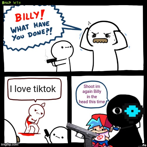 Billy, What Have You Done | I love tiktok; Shoot im again Billy in the head this time | image tagged in billy what have you done | made w/ Imgflip meme maker