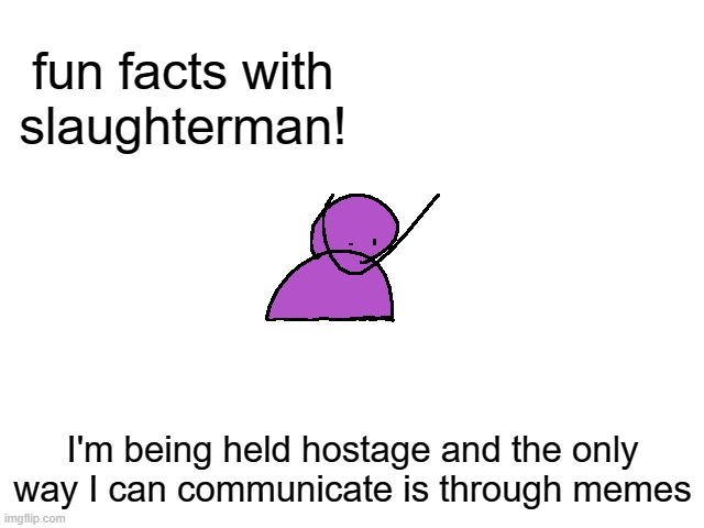 help | fun facts with slaughterman! I'm being held hostage and the only way I can communicate is through memes | image tagged in slaughterman | made w/ Imgflip meme maker