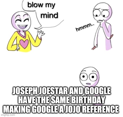 Blow my mind |  JOSEPH JOESTAR AND GOOGLE HAVE THE SAME BIRTHDAY MAKING GOOGLE A JOJO REFERENCE | image tagged in blow my mind | made w/ Imgflip meme maker