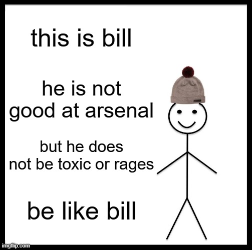 be like bill arsenal |  this is bill; he is not good at arsenal; but he does not be toxic or rages; be like bill | image tagged in memes,be like bill | made w/ Imgflip meme maker