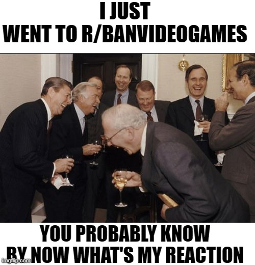 its stupid (change my mind) | I JUST WENT TO R/BANVIDEOGAMES; YOU PROBABLY KNOW BY NOW WHAT'S MY REACTION | image tagged in memes,laughing men in suits | made w/ Imgflip meme maker