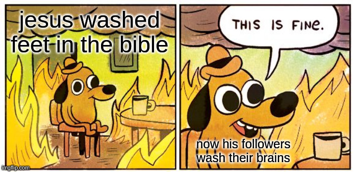 how else do you explain it? | jesus washed feet in the bible; now his followers wash their brains | image tagged in memes,this is fine | made w/ Imgflip meme maker