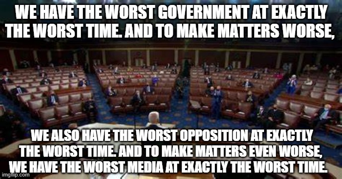 James Melville  quote pretty much sums up today | WE HAVE THE WORST GOVERNMENT AT EXACTLY THE WORST TIME. AND TO MAKE MATTERS WORSE, WE ALSO HAVE THE WORST OPPOSITION AT EXACTLY THE WORST TIME. AND TO MAKE MATTERS EVEN WORSE, WE HAVE THE WORST MEDIA AT EXACTLY THE WORST TIME. | made w/ Imgflip meme maker