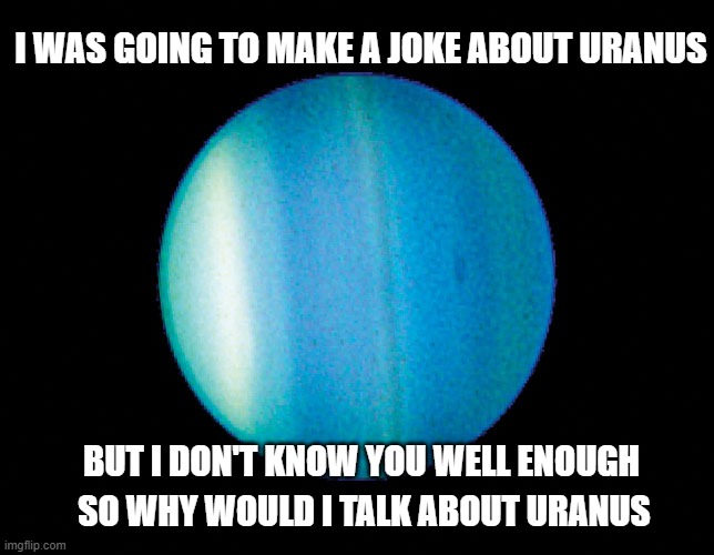 Distant Planets |  I WAS GOING TO MAKE A JOKE ABOUT URANUS; BUT I DON'T KNOW YOU WELL ENOUGH; SO WHY WOULD I TALK ABOUT URANUS | image tagged in uranus,planets,uranus jokes,planet jokes,uranus meme | made w/ Imgflip meme maker