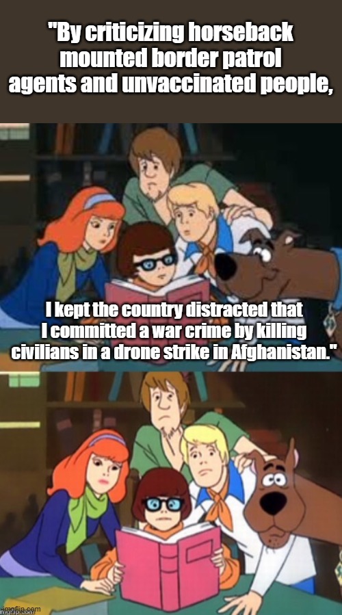 Worst Prez ever. | "By criticizing horseback mounted border patrol agents and unvaccinated people, I kept the country distracted that I committed a war crime by killing civilians in a drone strike in Afghanistan." | image tagged in scooby doo gang,joe biden | made w/ Imgflip meme maker