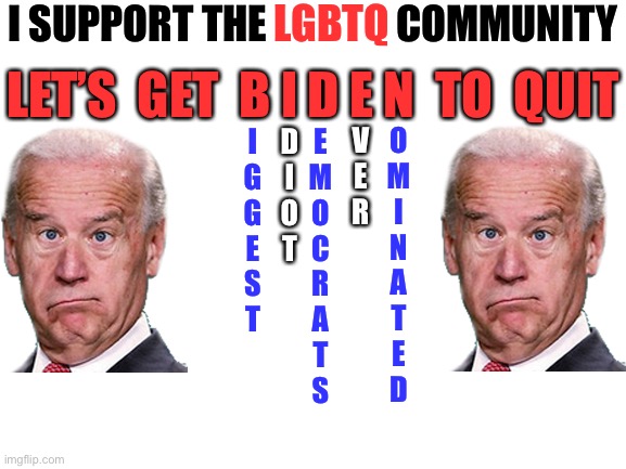 Blank White Template | I SUPPORT THE LGBTQ COMMUNITY LET’S  GET  B I D E N  TO  QUIT LGBTQ I
G
G
E
S
T D
I
O
T E
M
O
C
R
A
T
S V
E
R O
M
I
N
A
T
E
D | image tagged in blank white template | made w/ Imgflip meme maker