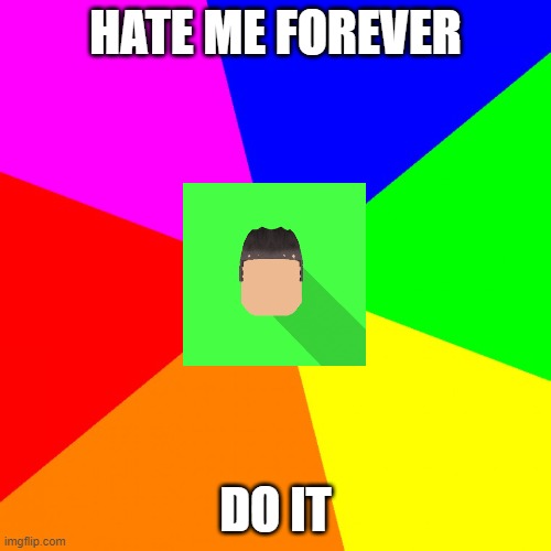 kyrian247 trolling! #1 | HATE ME FOREVER; DO IT | image tagged in advice kyrian247 | made w/ Imgflip meme maker