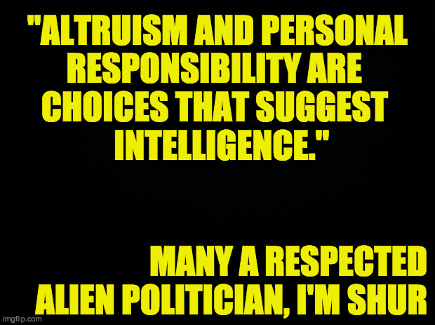 Feeling preachy to the choir, of course  ( : | "ALTRUISM AND PERSONAL   
RESPONSIBILITY ARE          
CHOICES THAT SUGGEST      
INTELLIGENCE."               
  
 
MANY A RESPECTED
ALIEN POLITICIAN, I'M SHUR | image tagged in memes,aliens,altruism,personal responsibility,intelligence | made w/ Imgflip meme maker